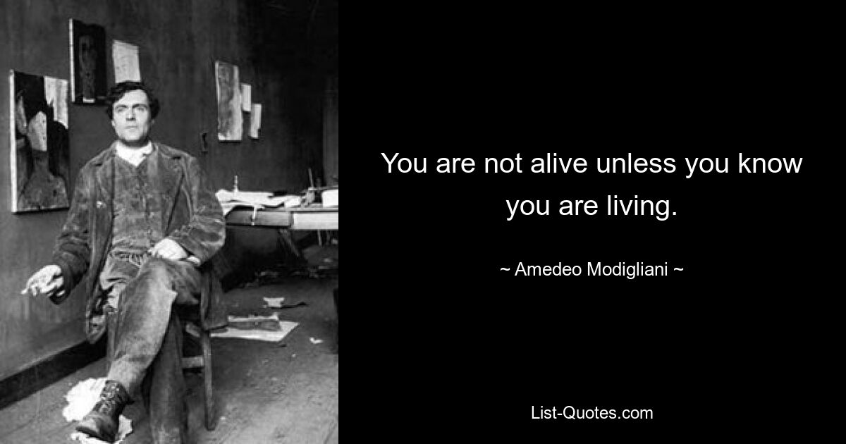 You are not alive unless you know you are living. — © Amedeo Modigliani