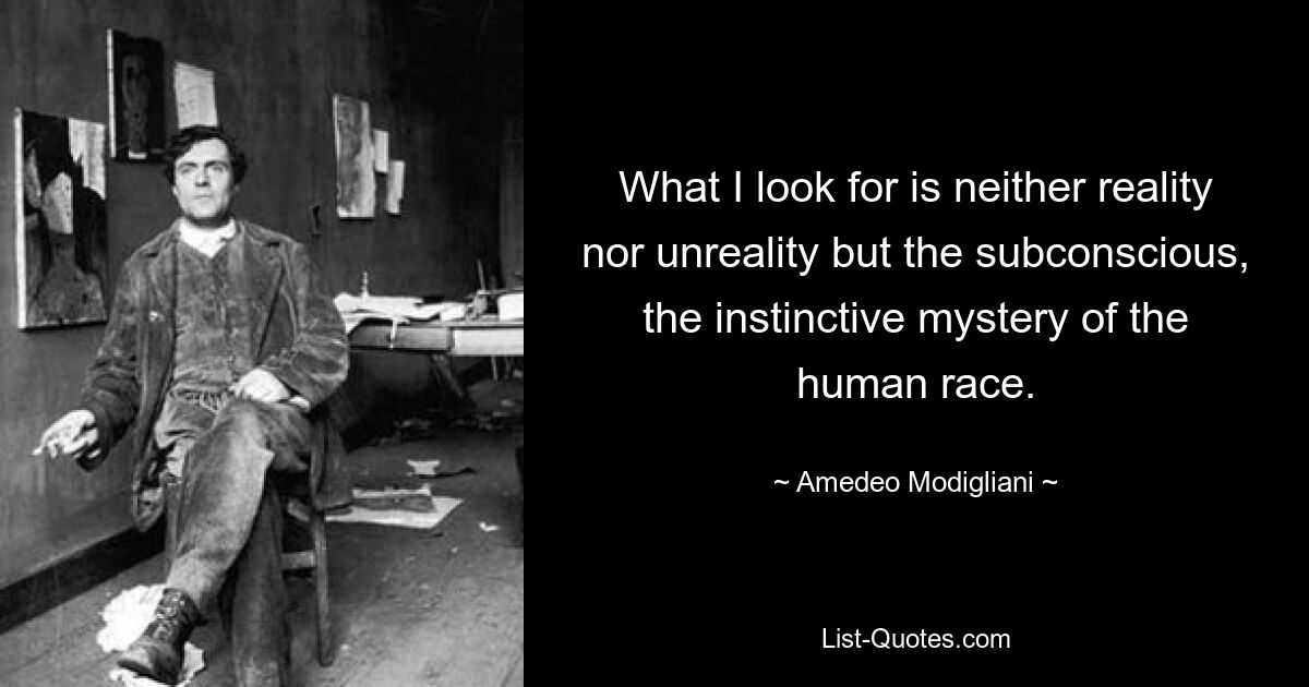 What I look for is neither reality nor unreality but the subconscious, the instinctive mystery of the human race. — © Amedeo Modigliani