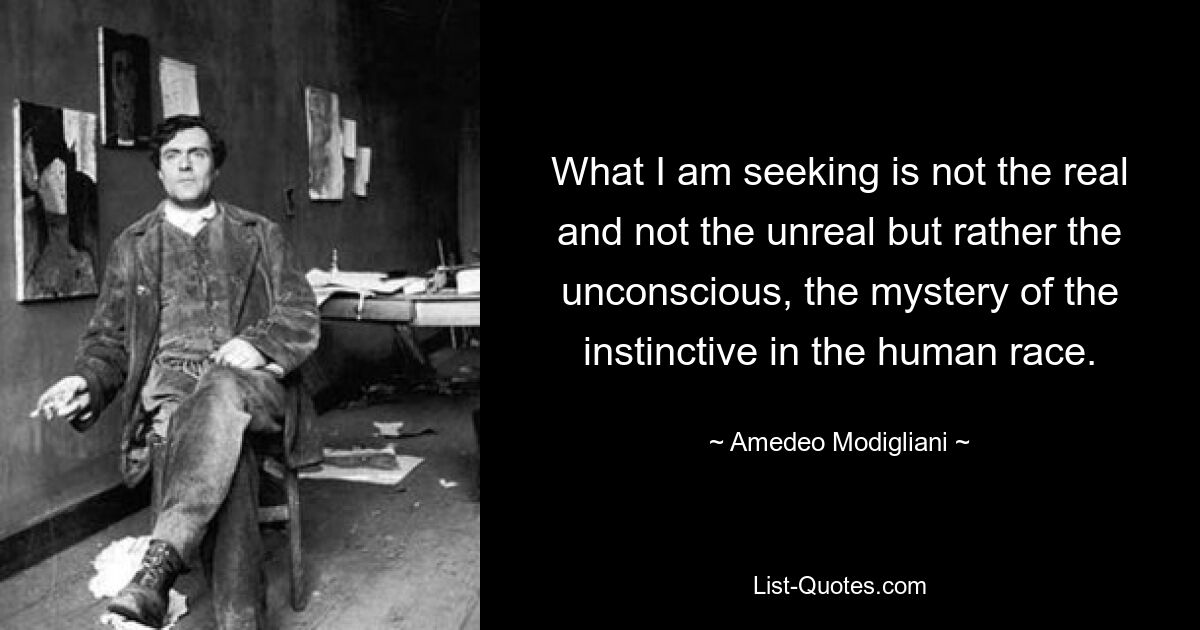 What I am seeking is not the real and not the unreal but rather the unconscious, the mystery of the instinctive in the human race. — © Amedeo Modigliani