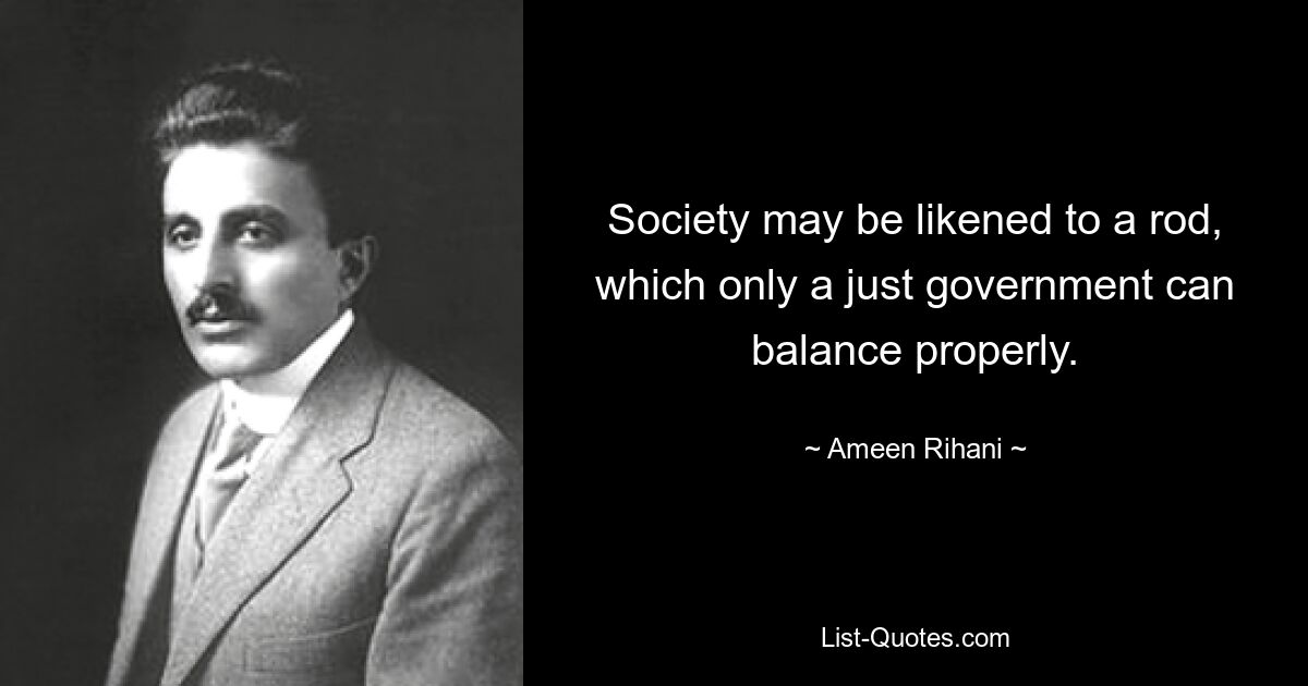 Society may be likened to a rod, which only a just government can balance properly. — © Ameen Rihani