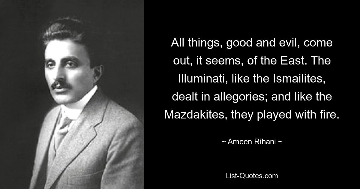 All things, good and evil, come out, it seems, of the East. The Illuminati, like the Ismailites, dealt in allegories; and like the Mazdakites, they played with fire. — © Ameen Rihani