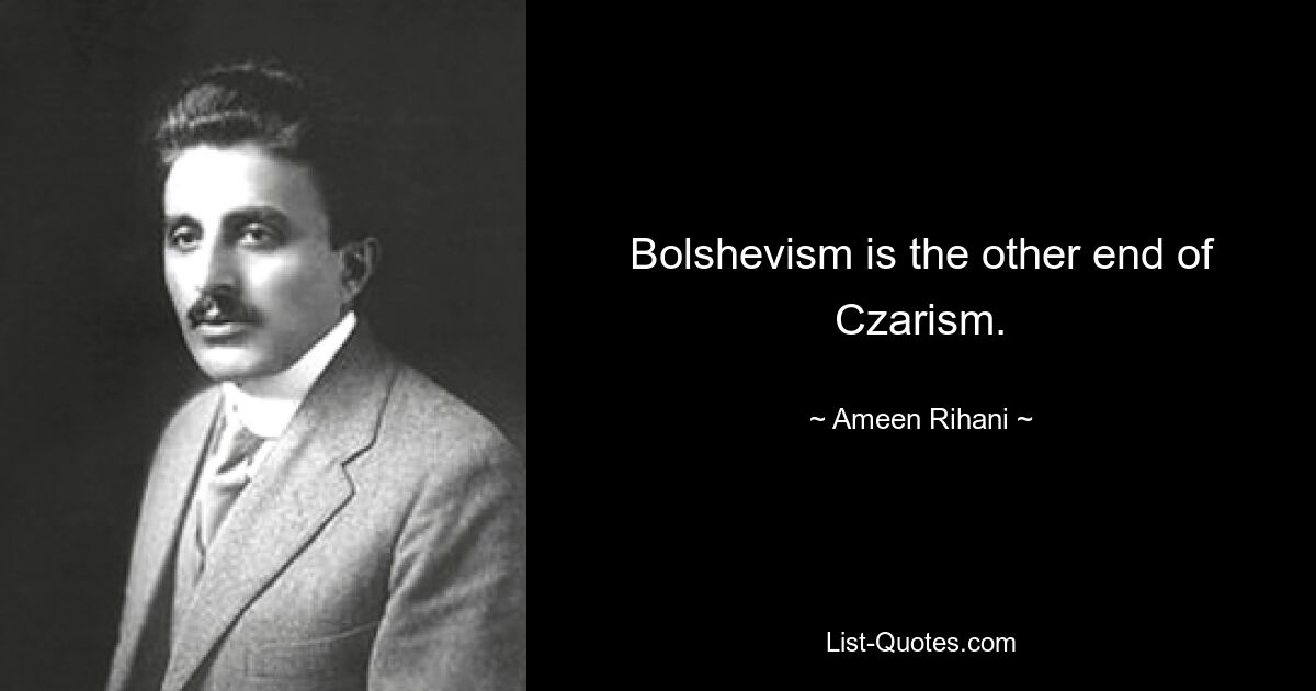 Bolshevism is the other end of Czarism. — © Ameen Rihani