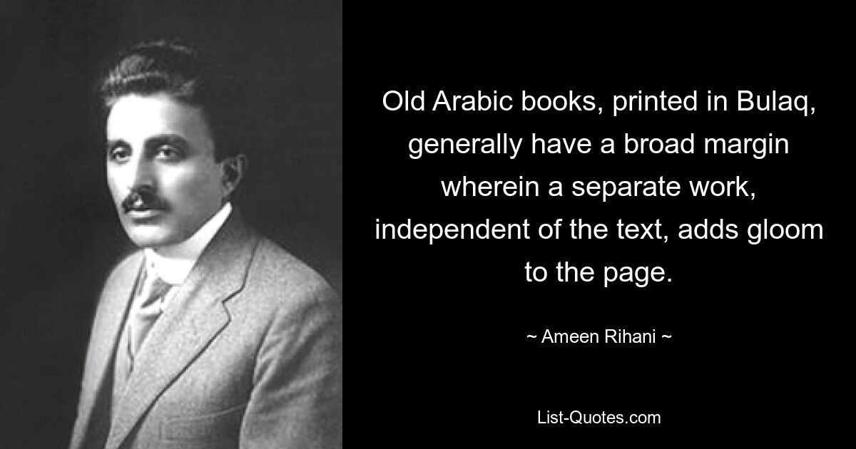 Old Arabic books, printed in Bulaq, generally have a broad margin wherein a separate work, independent of the text, adds gloom to the page. — © Ameen Rihani