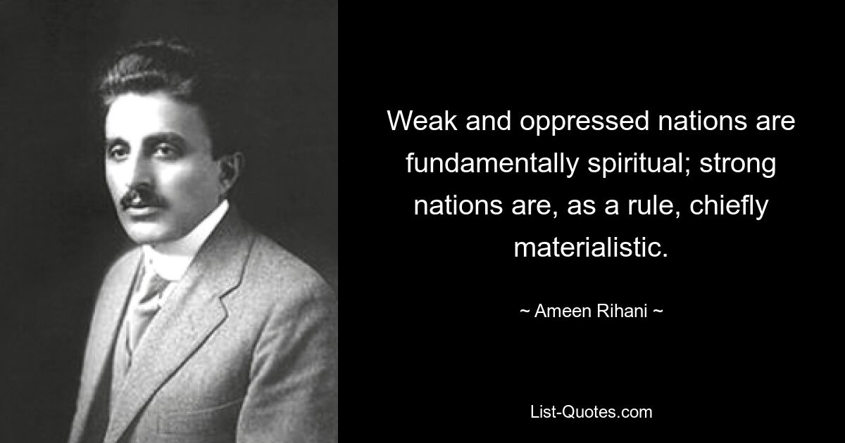 Weak and oppressed nations are fundamentally spiritual; strong nations are, as a rule, chiefly materialistic. — © Ameen Rihani