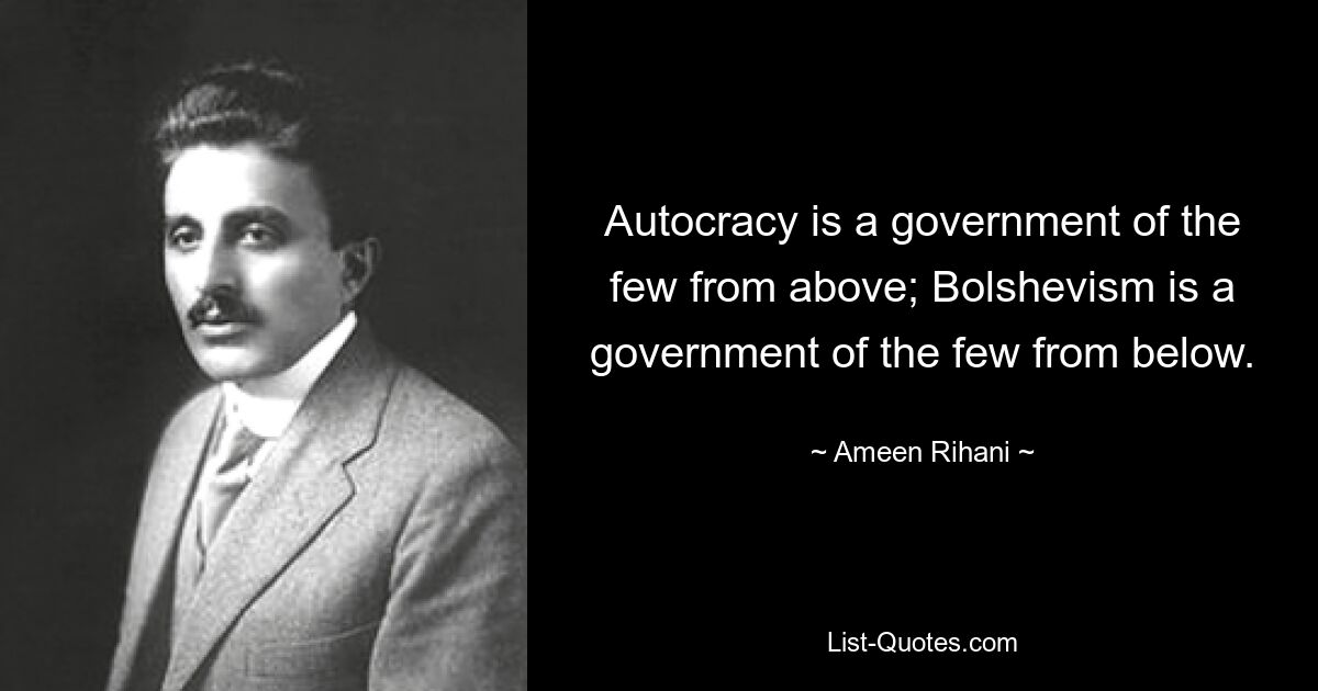 Autocracy is a government of the few from above; Bolshevism is a government of the few from below. — © Ameen Rihani