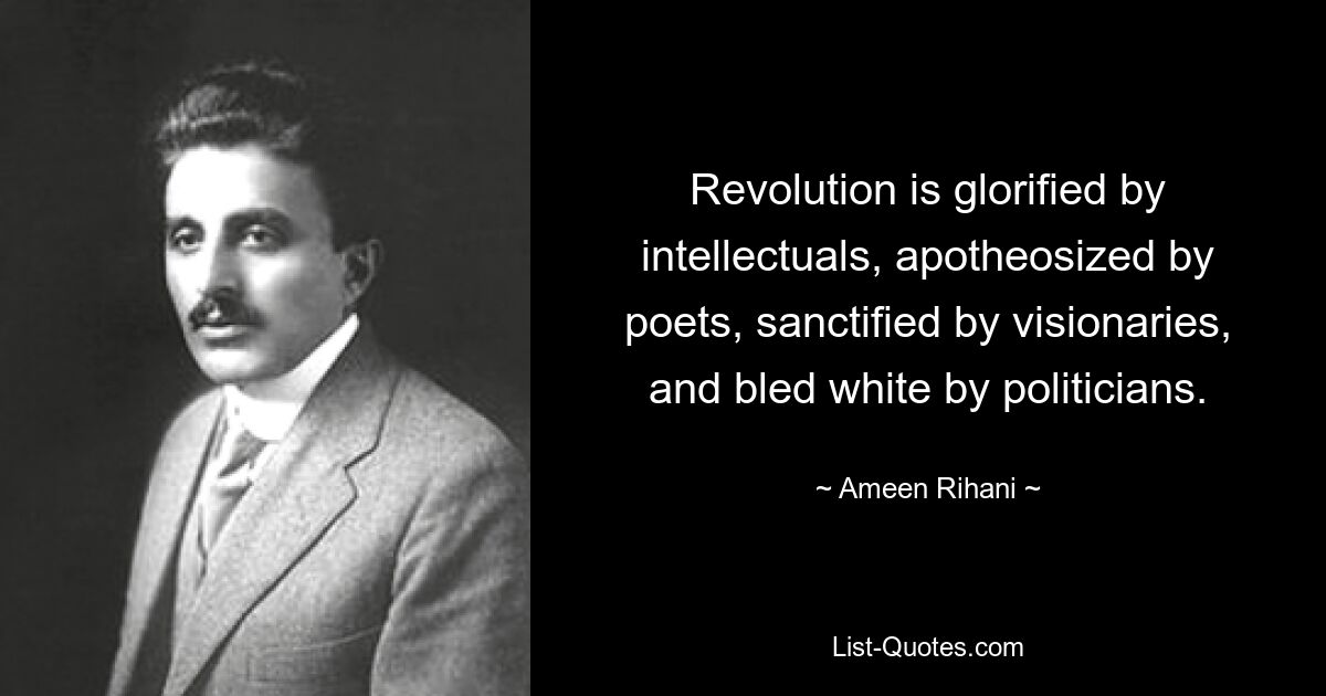 Revolution is glorified by intellectuals, apotheosized by poets, sanctified by visionaries, and bled white by politicians. — © Ameen Rihani