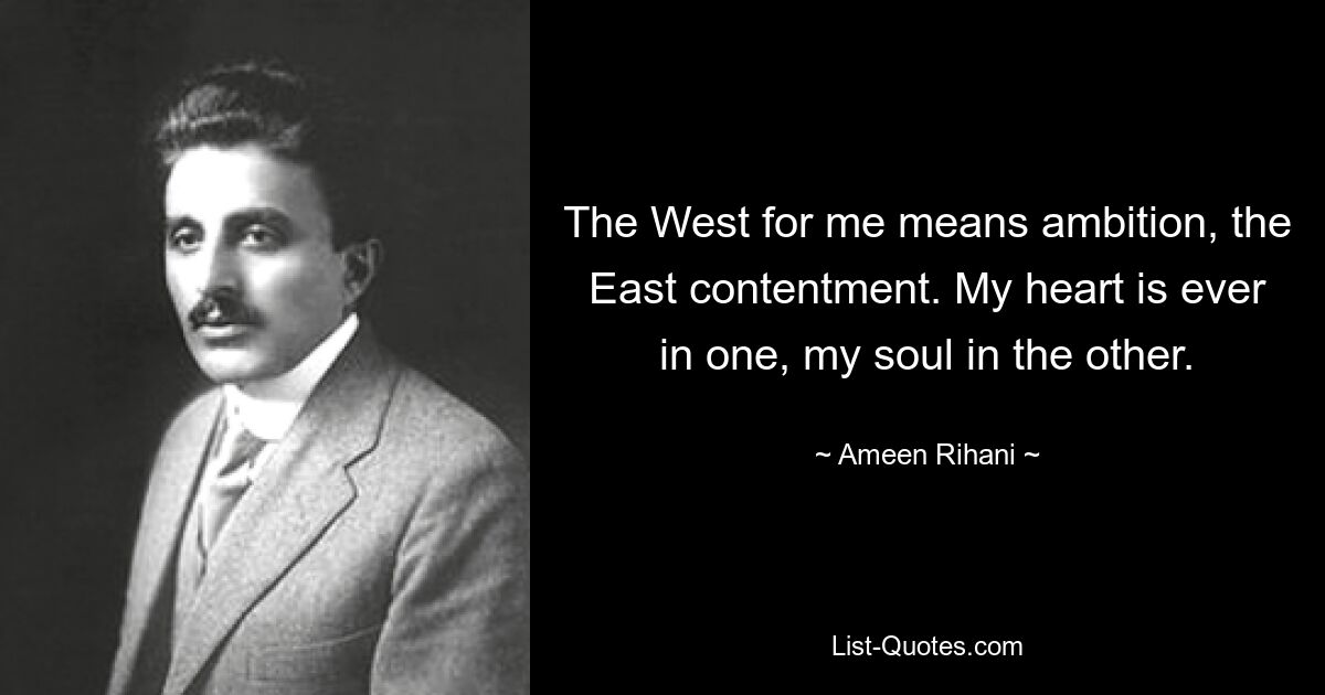 The West for me means ambition, the East contentment. My heart is ever in one, my soul in the other. — © Ameen Rihani