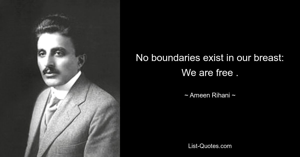 No boundaries exist in our breast: We are free . — © Ameen Rihani