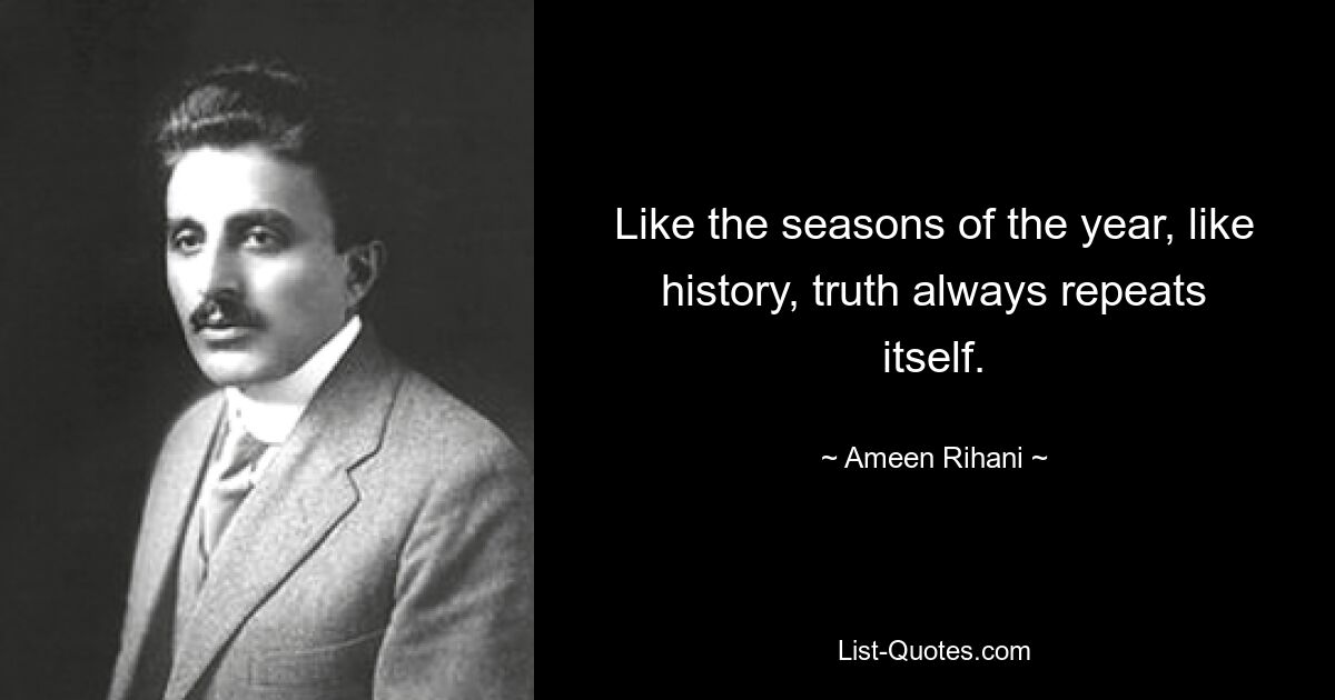 Like the seasons of the year, like history, truth always repeats itself. — © Ameen Rihani