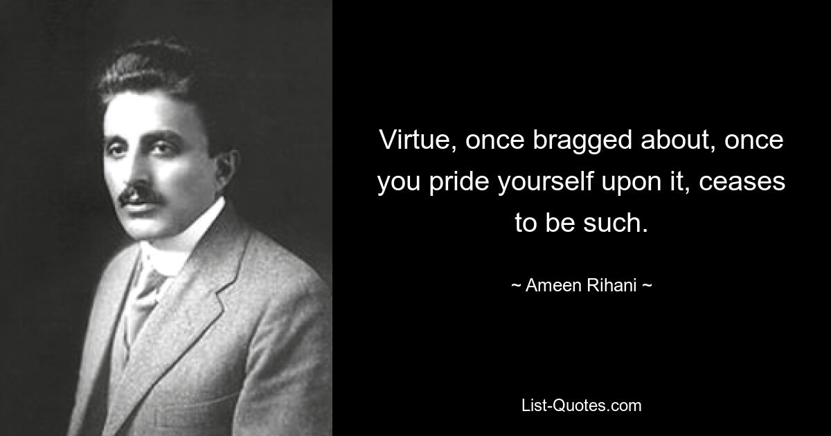 Virtue, once bragged about, once you pride yourself upon it, ceases to be such. — © Ameen Rihani