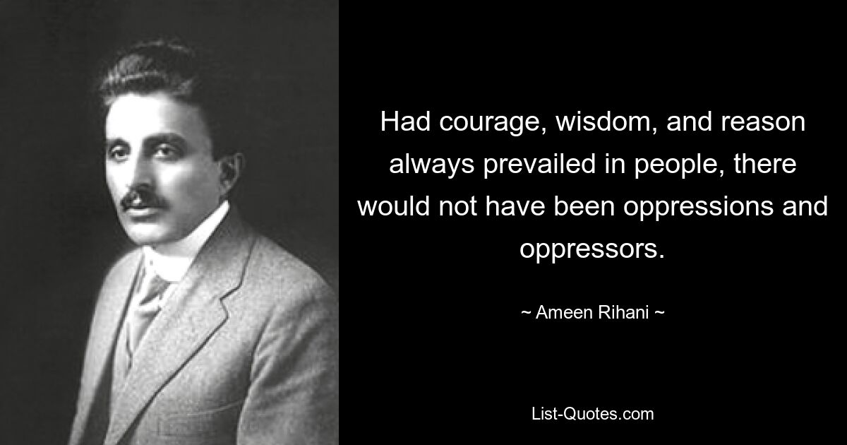 Had courage, wisdom, and reason always prevailed in people, there would not have been oppressions and oppressors. — © Ameen Rihani