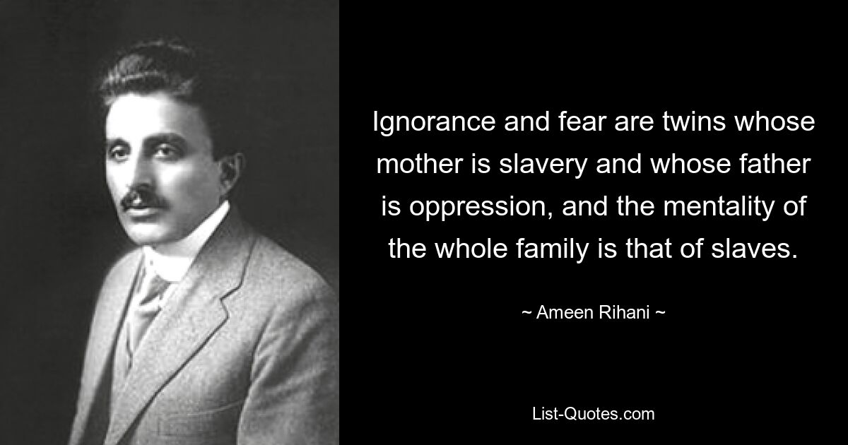 Ignorance and fear are twins whose mother is slavery and whose father is oppression, and the mentality of the whole family is that of slaves. — © Ameen Rihani