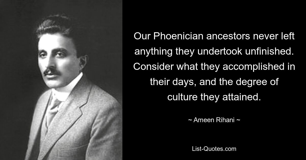 Our Phoenician ancestors never left anything they undertook unfinished. Consider what they accomplished in their days, and the degree of culture they attained. — © Ameen Rihani