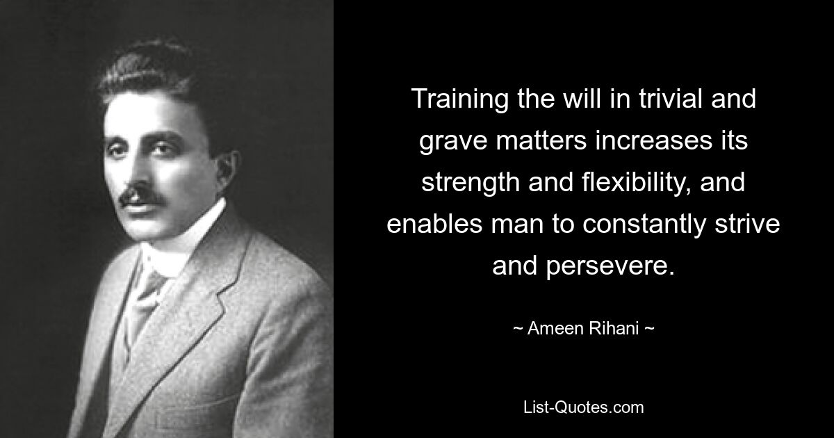 Training the will in trivial and grave matters increases its strength and flexibility, and enables man to constantly strive and persevere. — © Ameen Rihani