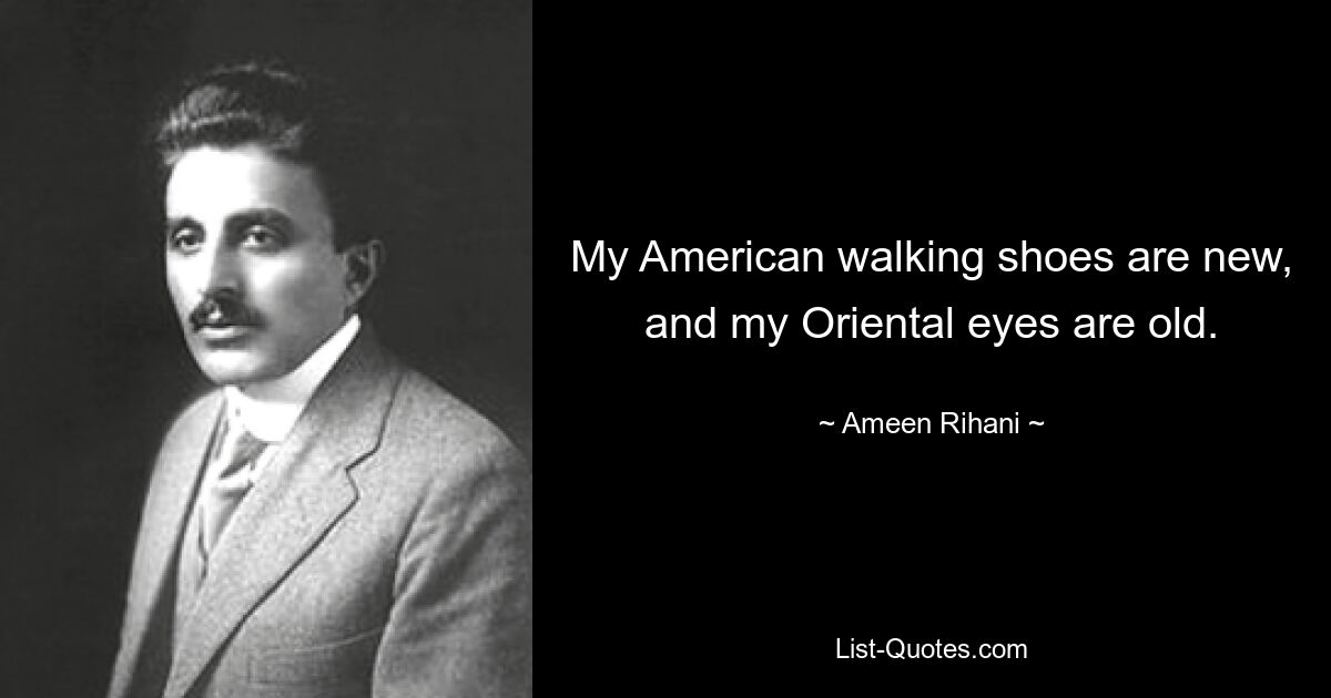 My American walking shoes are new, and my Oriental eyes are old. — © Ameen Rihani