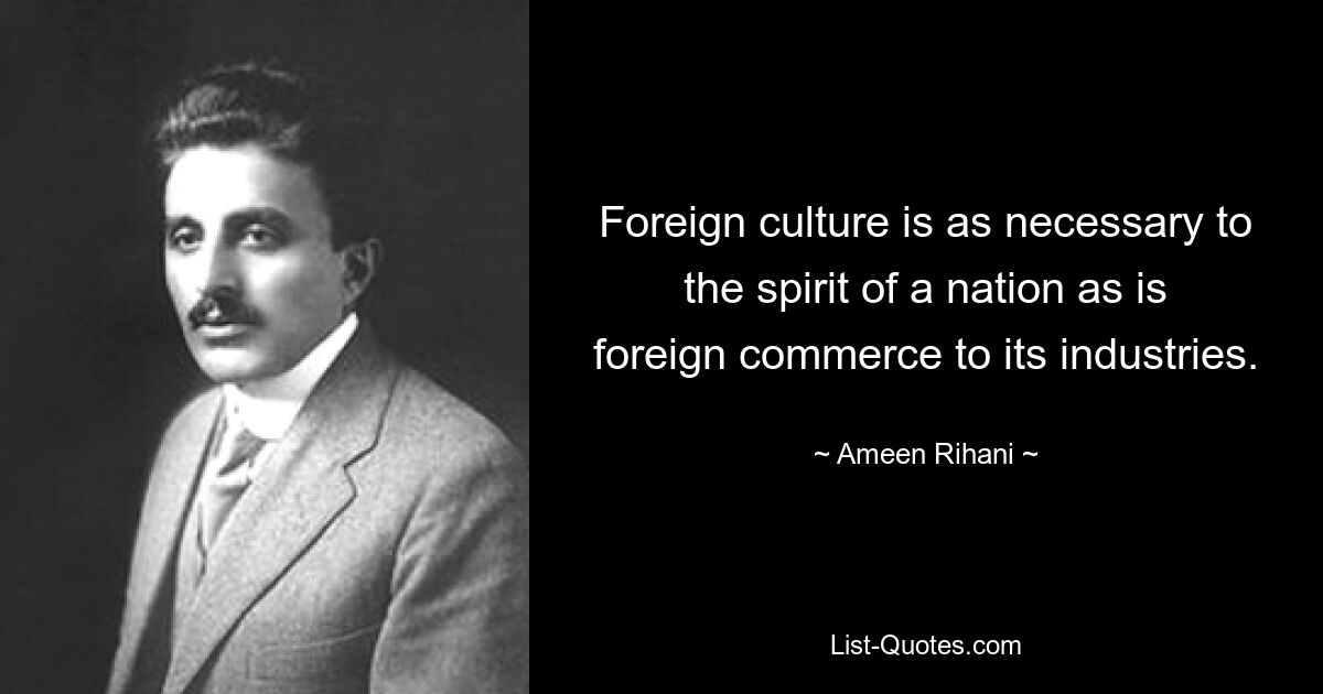 Foreign culture is as necessary to the spirit of a nation as is foreign commerce to its industries. — © Ameen Rihani