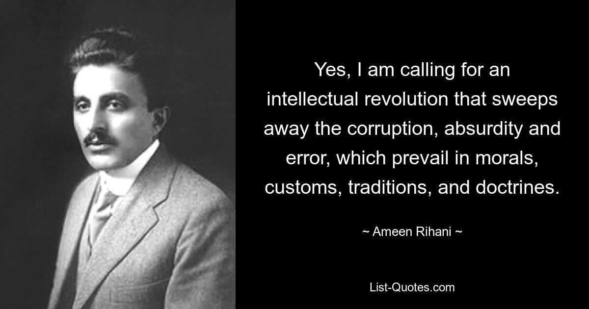 Yes, I am calling for an intellectual revolution that sweeps away the corruption, absurdity and error, which prevail in morals, customs, traditions, and doctrines. — © Ameen Rihani