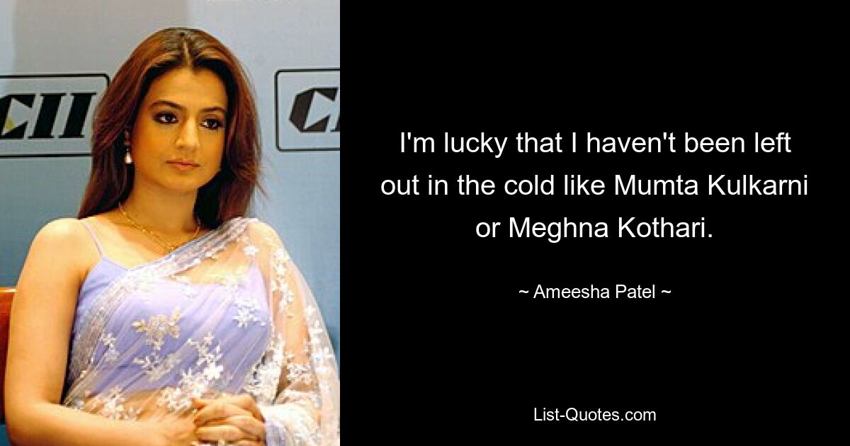 I'm lucky that I haven't been left out in the cold like Mumta Kulkarni or Meghna Kothari. — © Ameesha Patel