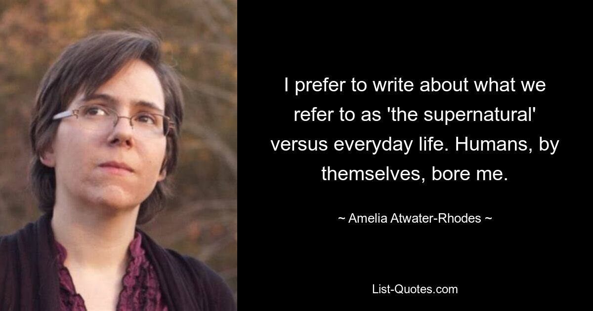 Я предпочитаю писать о том, что мы называем «сверхъестественным», а не о повседневной жизни. Люди сами по себе утомляли меня. — © Амелия Этуотер-Родос