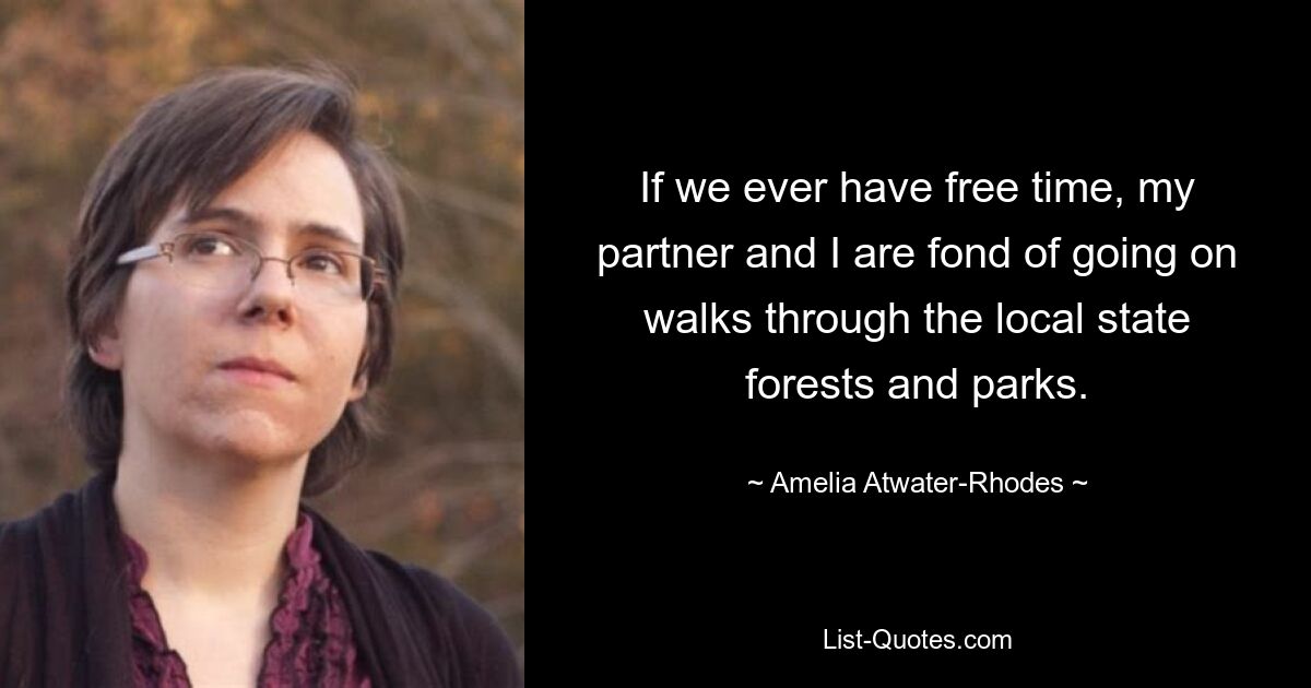 If we ever have free time, my partner and I are fond of going on walks through the local state forests and parks. — © Amelia Atwater-Rhodes