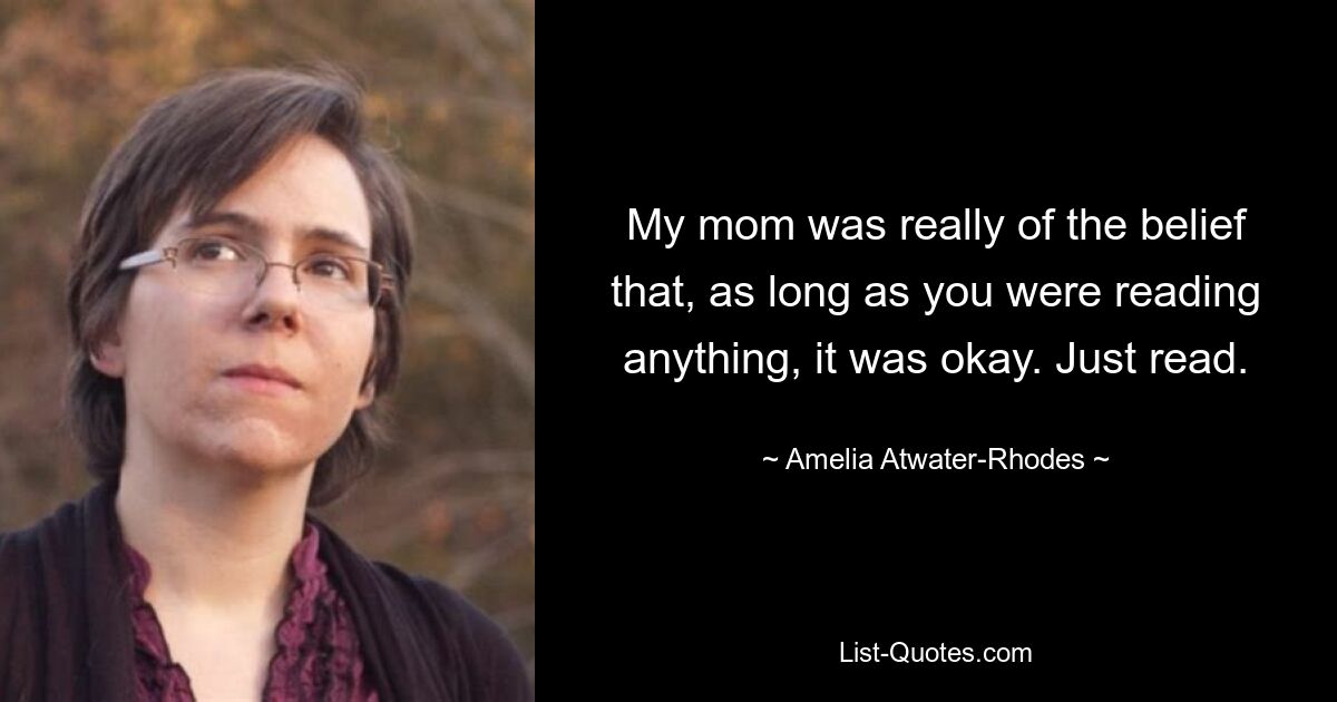 My mom was really of the belief that, as long as you were reading anything, it was okay. Just read. — © Amelia Atwater-Rhodes