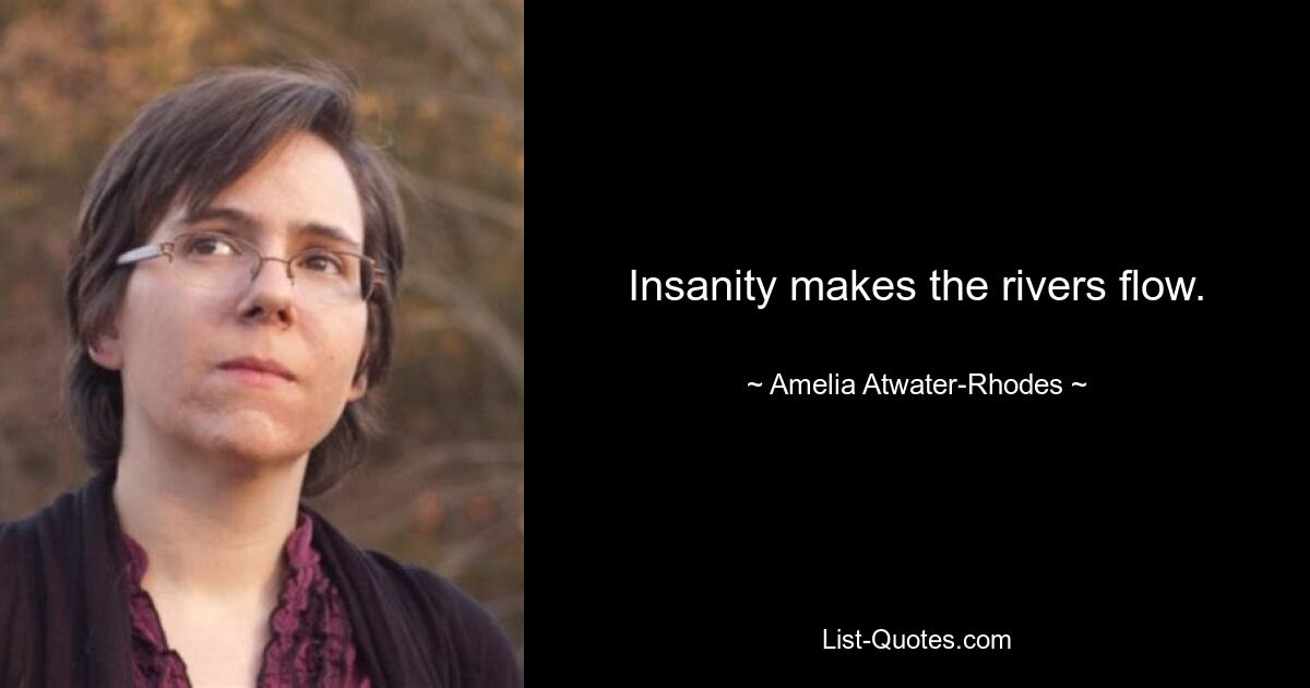 Insanity makes the rivers flow. — © Amelia Atwater-Rhodes