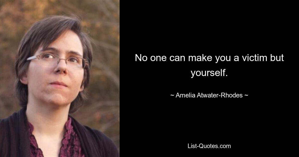 No one can make you a victim but yourself. — © Amelia Atwater-Rhodes