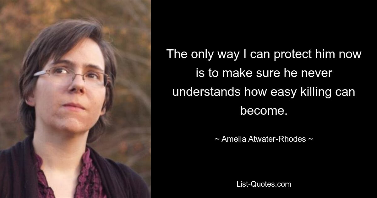 The only way I can protect him now is to make sure he never understands how easy killing can become. — © Amelia Atwater-Rhodes