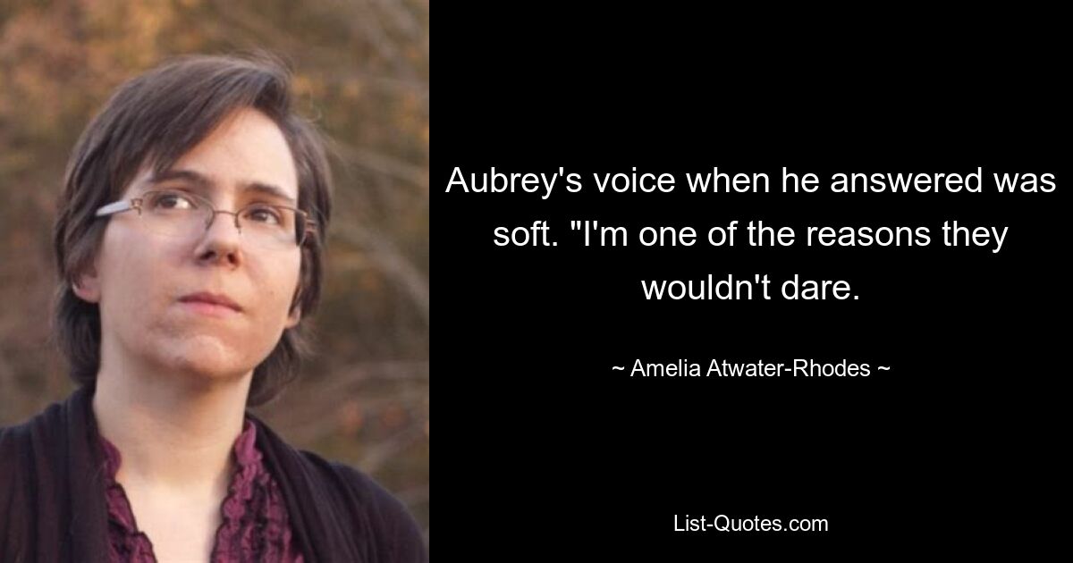 Aubrey's voice when he answered was soft. "I'm one of the reasons they wouldn't dare. — © Amelia Atwater-Rhodes