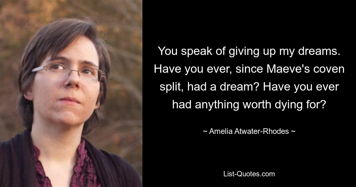 You speak of giving up my dreams. Have you ever, since Maeve's coven split, had a dream? Have you ever had anything worth dying for? — © Amelia Atwater-Rhodes