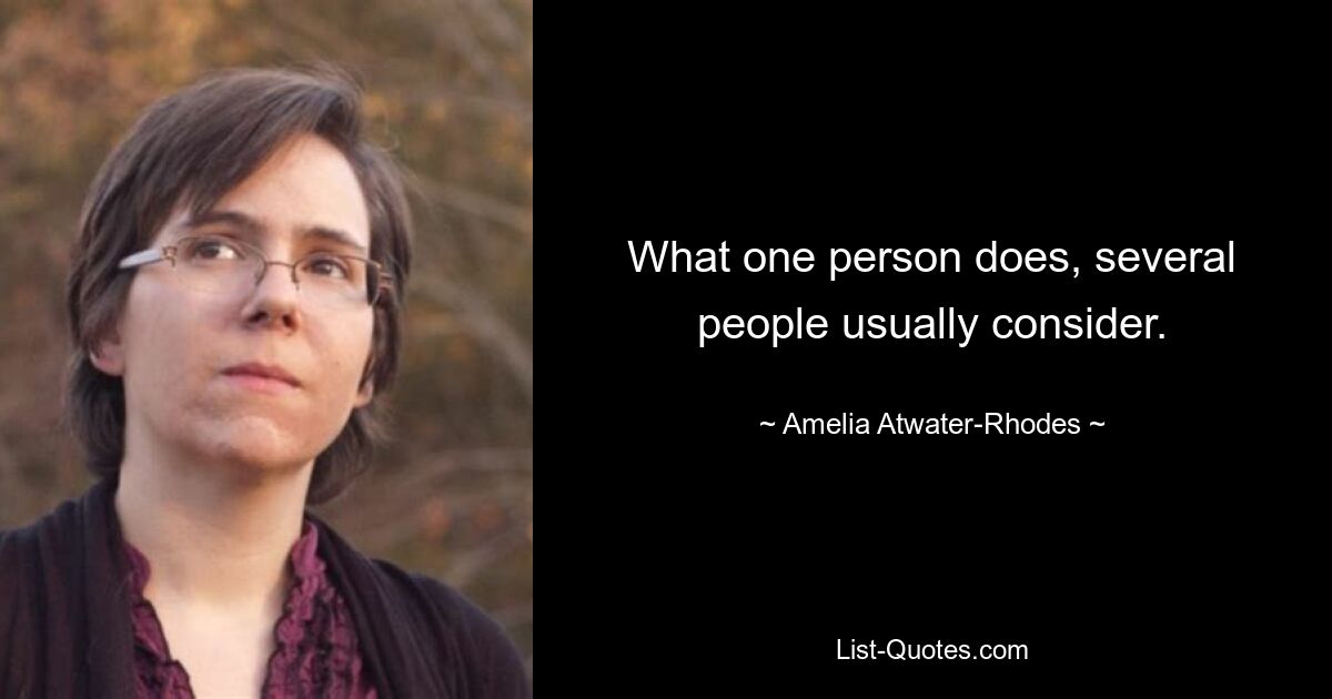 What one person does, several people usually consider. — © Amelia Atwater-Rhodes