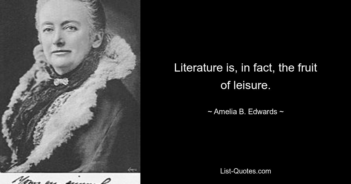 Literature is, in fact, the fruit of leisure. — © Amelia B. Edwards