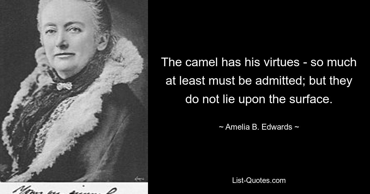 The camel has his virtues - so much at least must be admitted; but they do not lie upon the surface. — © Amelia B. Edwards