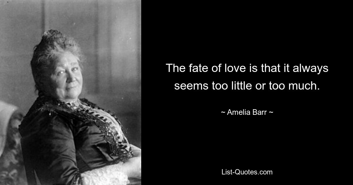 The fate of love is that it always seems too little or too much. — © Amelia Barr