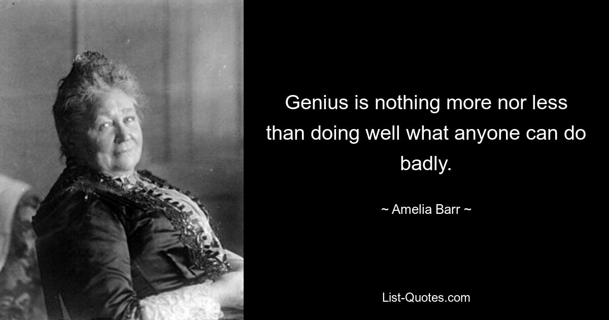 Genius is nothing more nor less than doing well what anyone can do badly. — © Amelia Barr