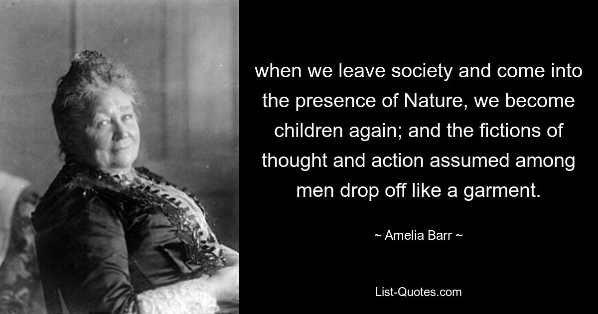 when we leave society and come into the presence of Nature, we become children again; and the fictions of thought and action assumed among men drop off like a garment. — © Amelia Barr