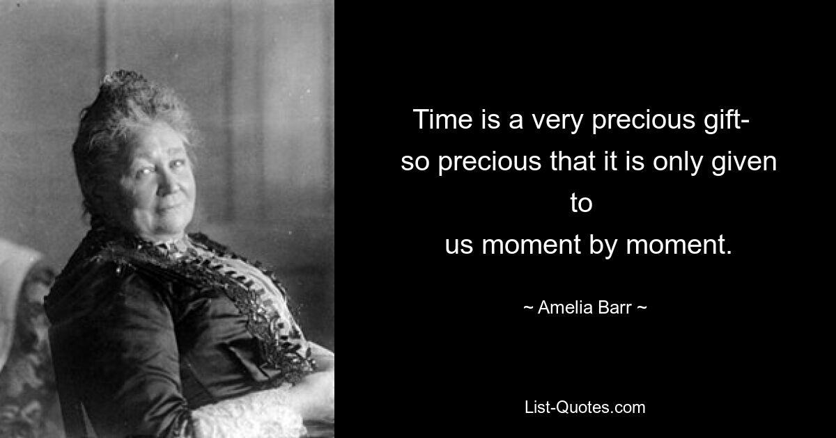 Time is a very precious gift- 
 so precious that it is only given to 
 us moment by moment. — © Amelia Barr