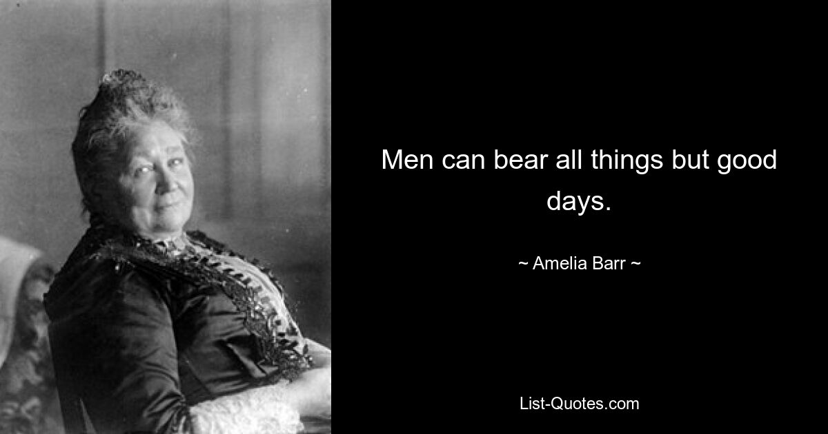 Men can bear all things but good days. — © Amelia Barr