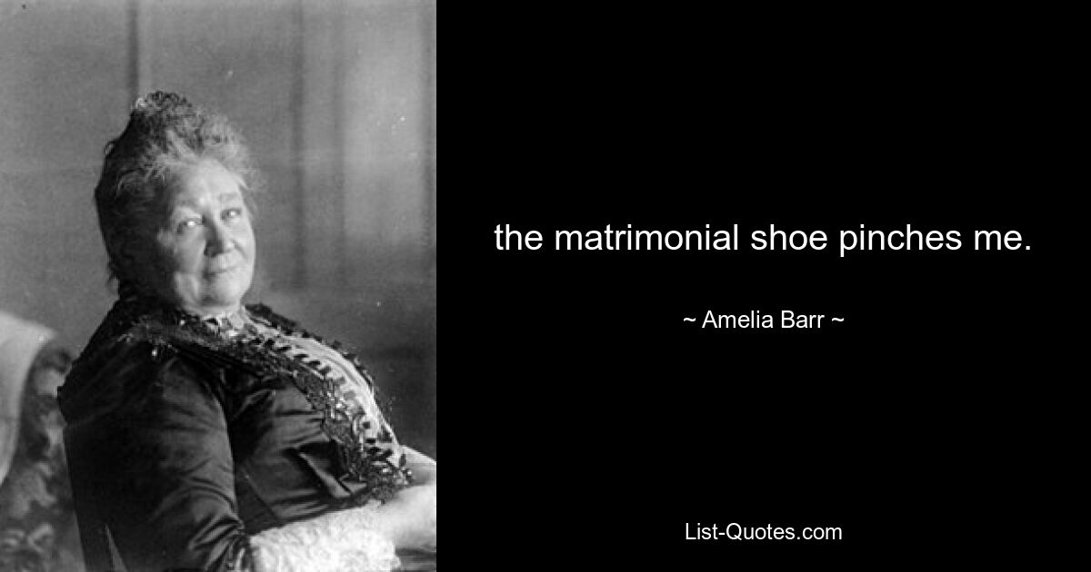 the matrimonial shoe pinches me. — © Amelia Barr