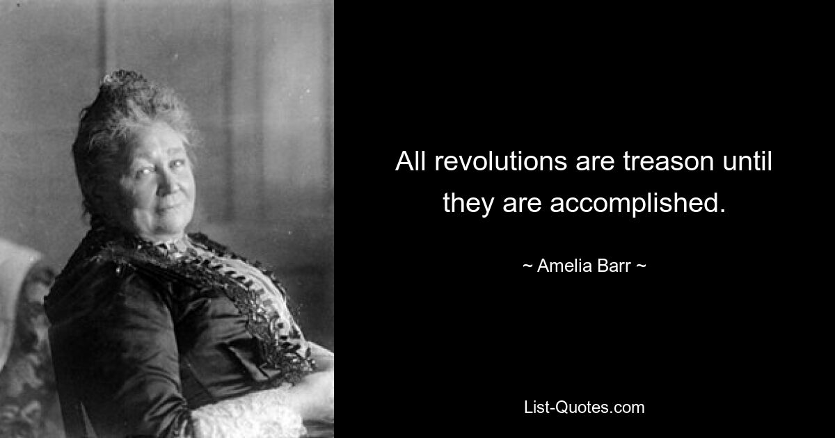 All revolutions are treason until they are accomplished. — © Amelia Barr