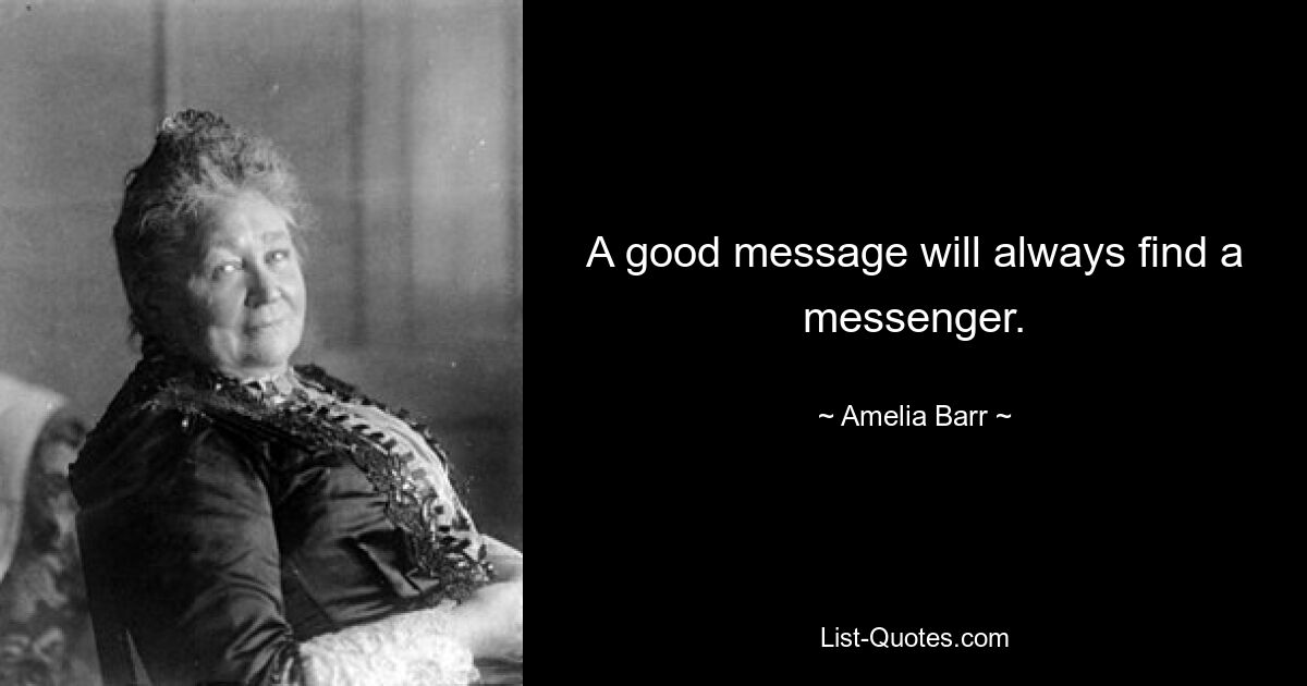 A good message will always find a messenger. — © Amelia Barr