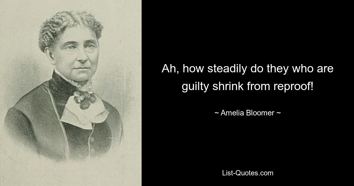 Ah, how steadily do they who are guilty shrink from reproof! — © Amelia Bloomer