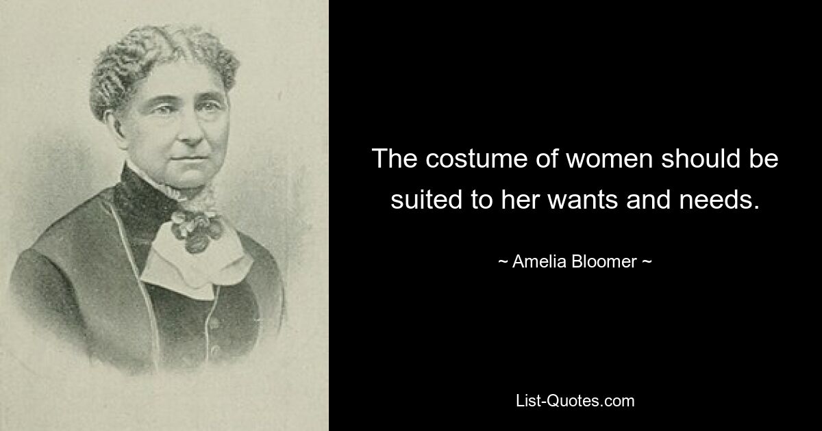 The costume of women should be suited to her wants and needs. — © Amelia Bloomer