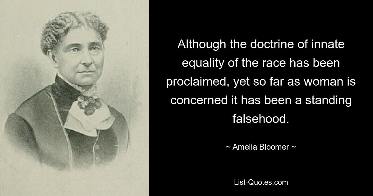 Although the doctrine of innate equality of the race has been proclaimed, yet so far as woman is concerned it has been a standing falsehood. — © Amelia Bloomer