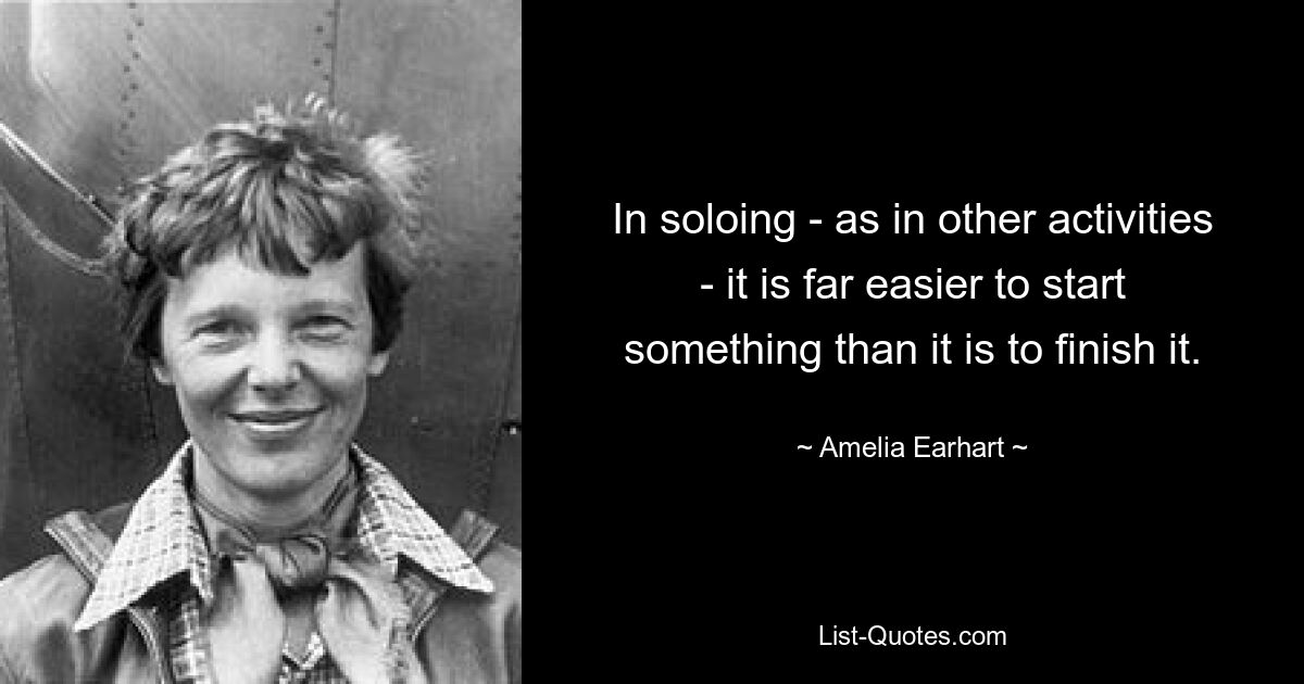 In soloing - as in other activities - it is far easier to start something than it is to finish it. — © Amelia Earhart