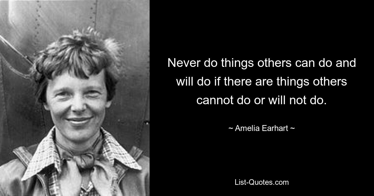 Never do things others can do and will do if there are things others cannot do or will not do. — © Amelia Earhart