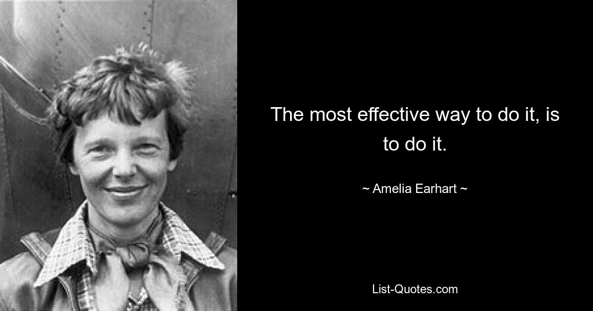 The most effective way to do it, is to do it. — © Amelia Earhart