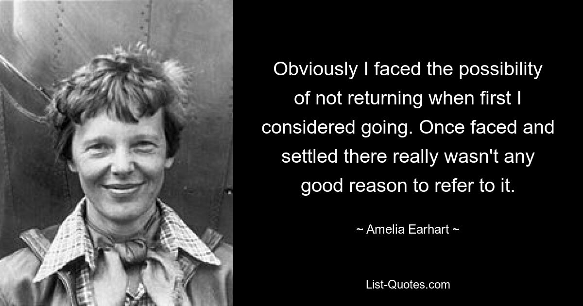 Obviously I faced the possibility of not returning when first I considered going. Once faced and settled there really wasn't any good reason to refer to it. — © Amelia Earhart