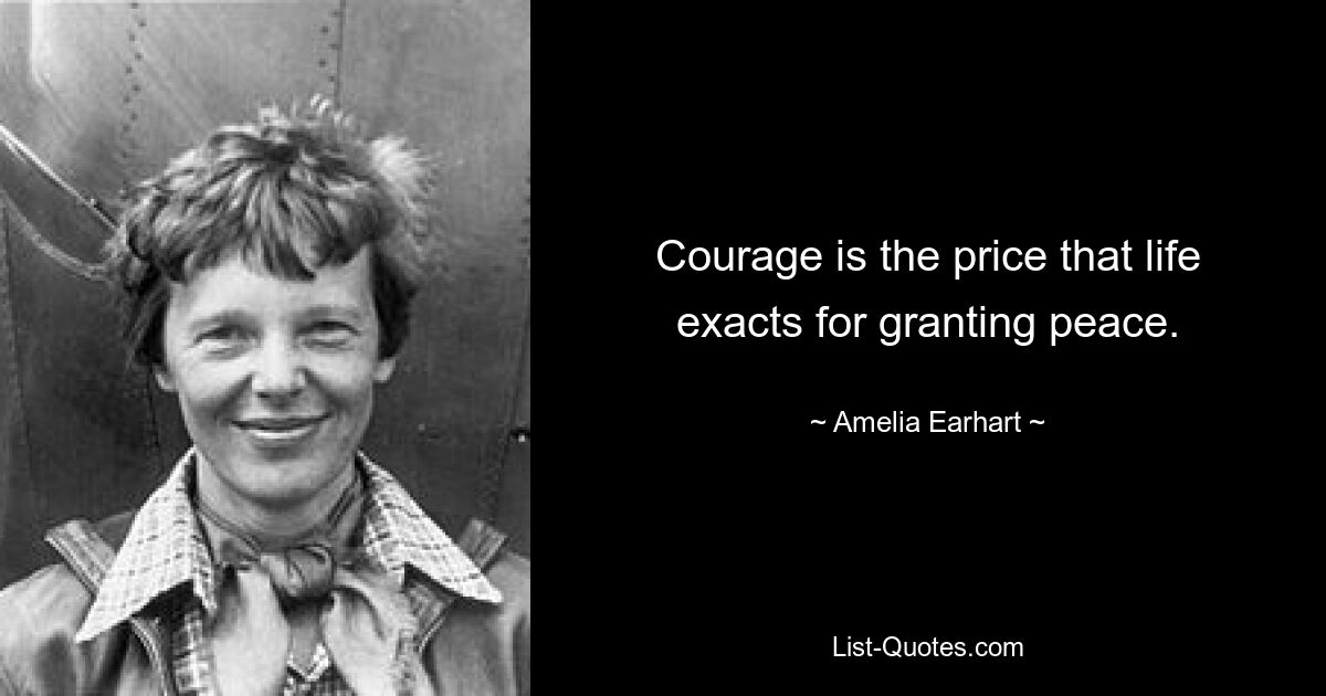 Courage is the price that life exacts for granting peace. — © Amelia Earhart