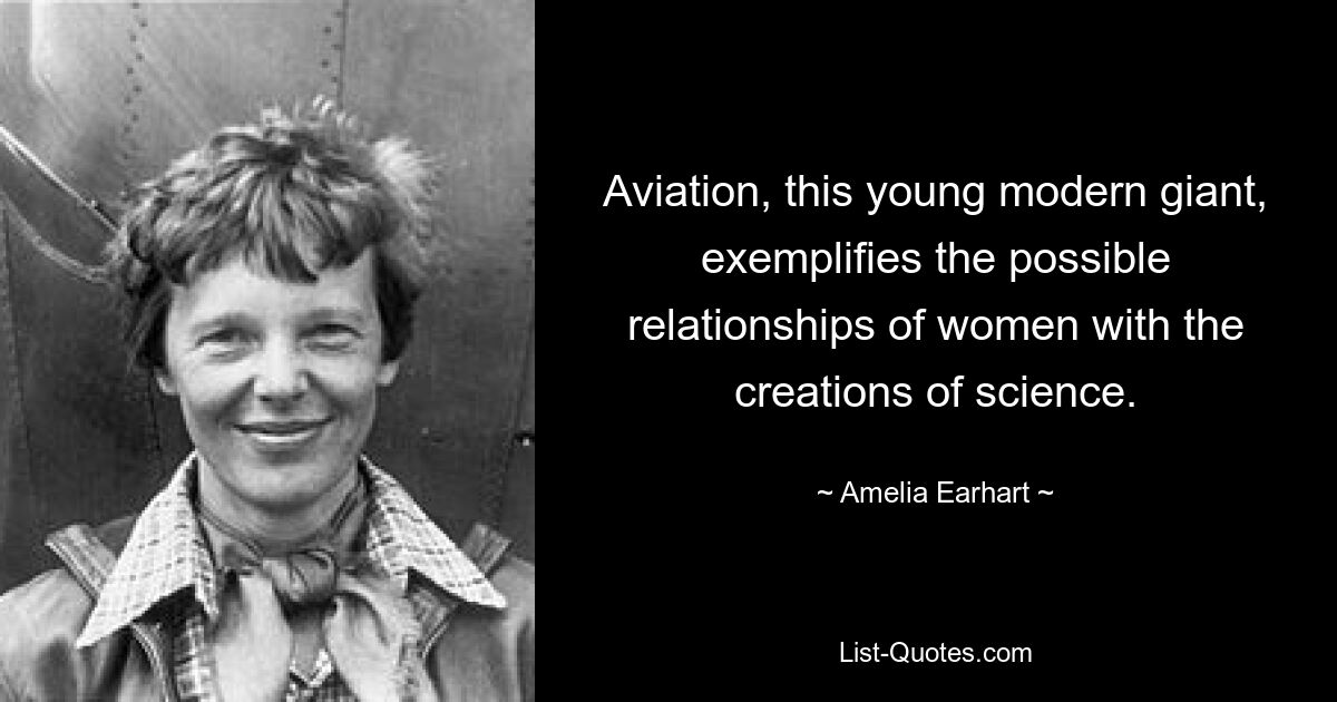 Aviation, this young modern giant, exemplifies the possible relationships of women with the creations of science. — © Amelia Earhart